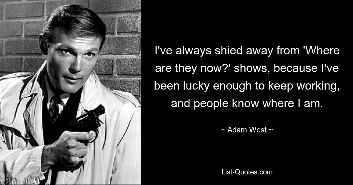 I've always shied away from 'Where are they now?' shows, because I've been lucky enough to keep working, and people know where I am. — © Adam West