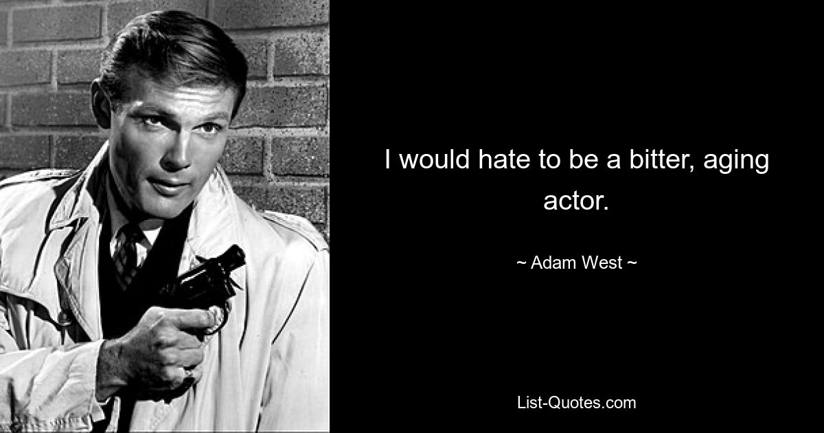 I would hate to be a bitter, aging actor. — © Adam West