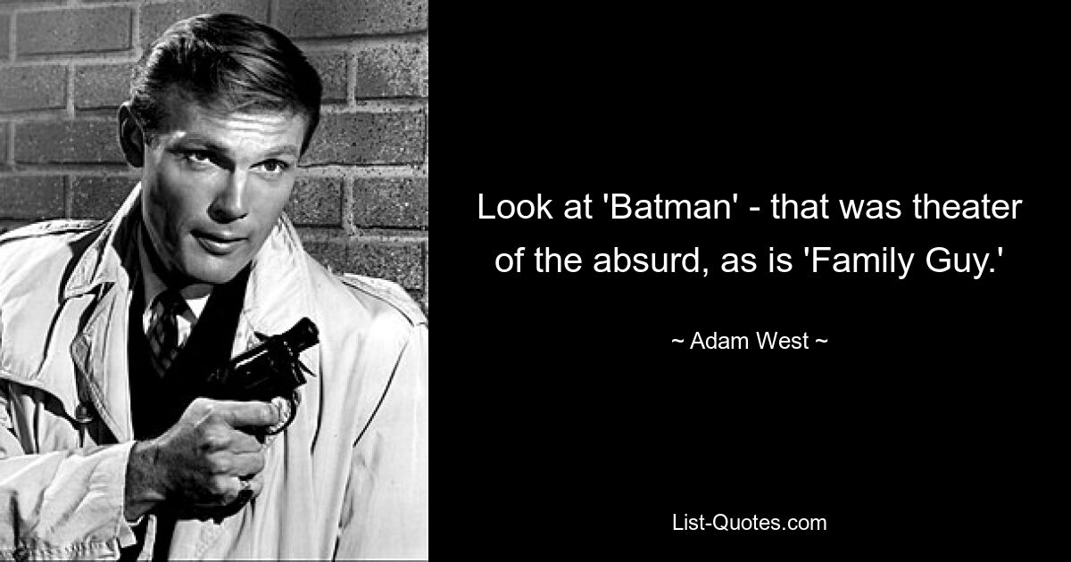 Look at 'Batman' - that was theater of the absurd, as is 'Family Guy.' — © Adam West