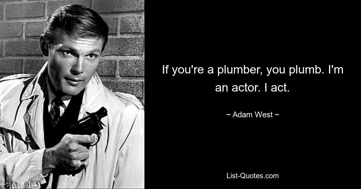 If you're a plumber, you plumb. I'm an actor. I act. — © Adam West