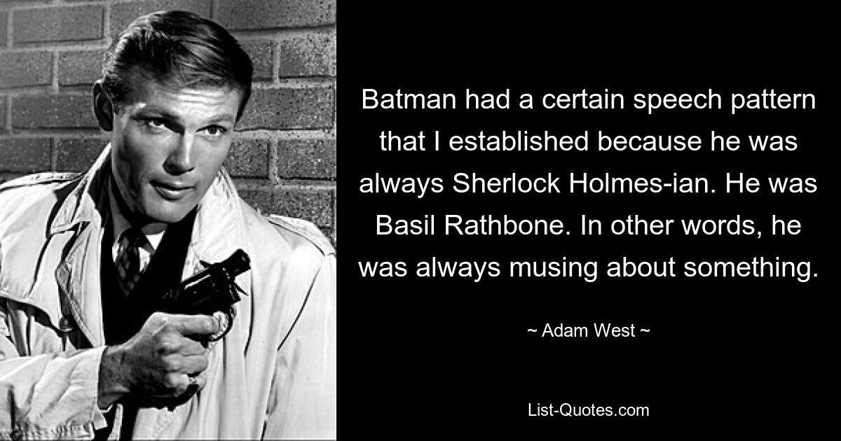 Batman had a certain speech pattern that I established because he was always Sherlock Holmes-ian. He was Basil Rathbone. In other words, he was always musing about something. — © Adam West