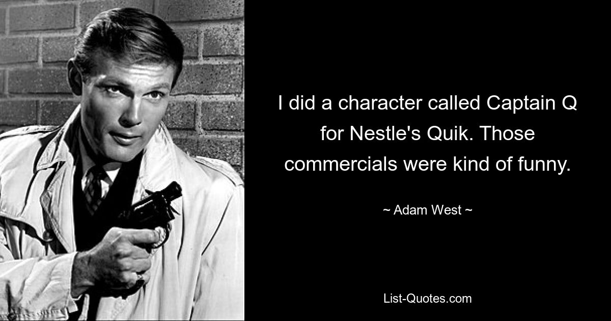 I did a character called Captain Q for Nestle's Quik. Those commercials were kind of funny. — © Adam West