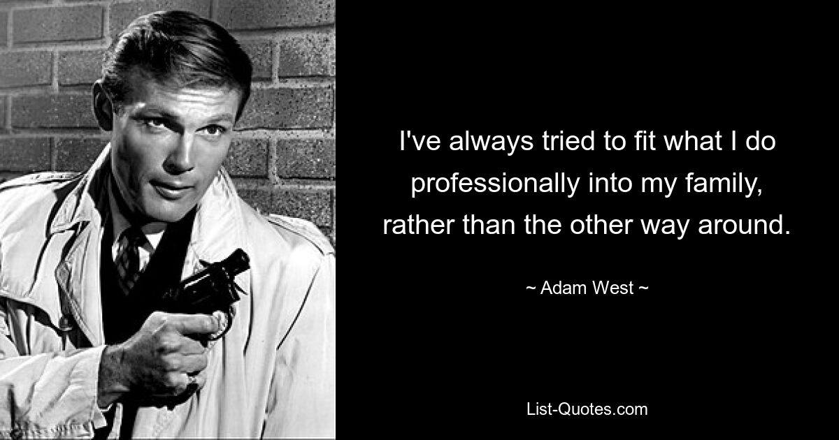 I've always tried to fit what I do professionally into my family, rather than the other way around. — © Adam West