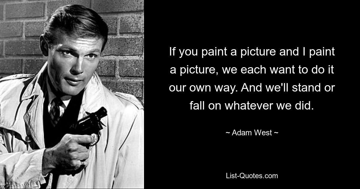 If you paint a picture and I paint a picture, we each want to do it our own way. And we'll stand or fall on whatever we did. — © Adam West