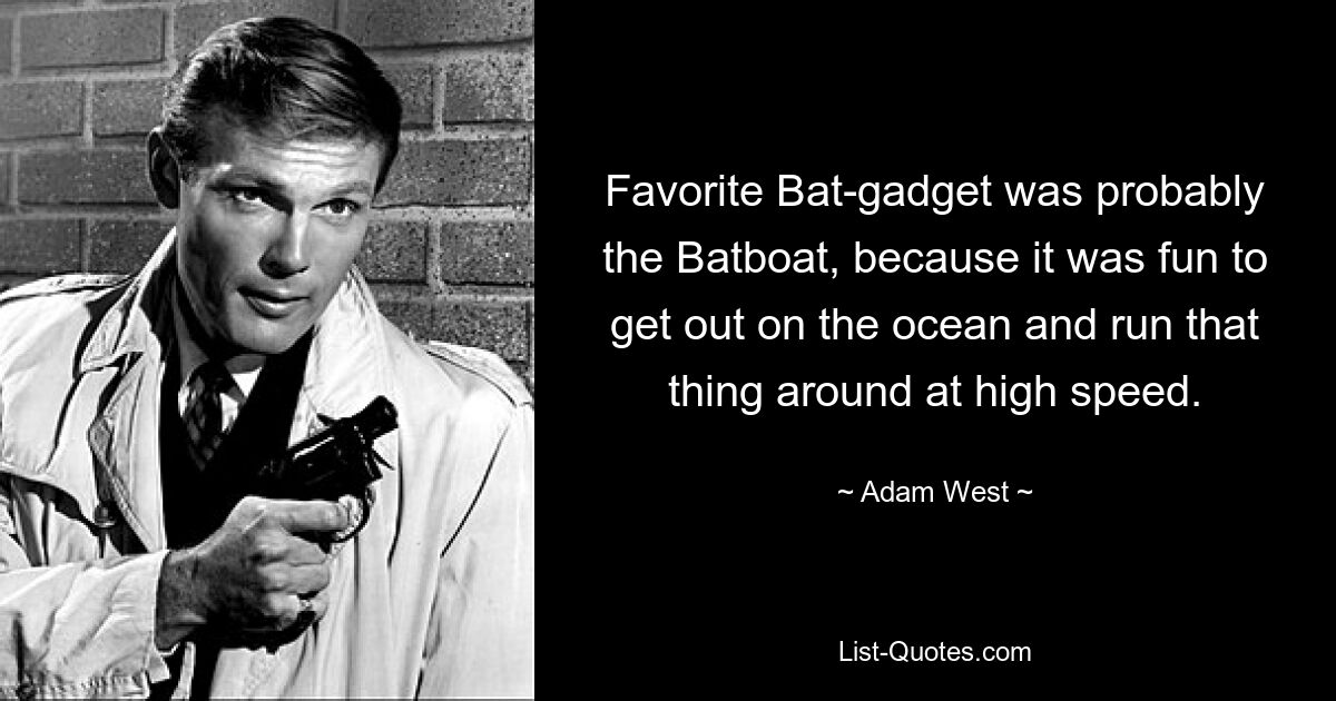 Favorite Bat-gadget was probably the Batboat, because it was fun to get out on the ocean and run that thing around at high speed. — © Adam West