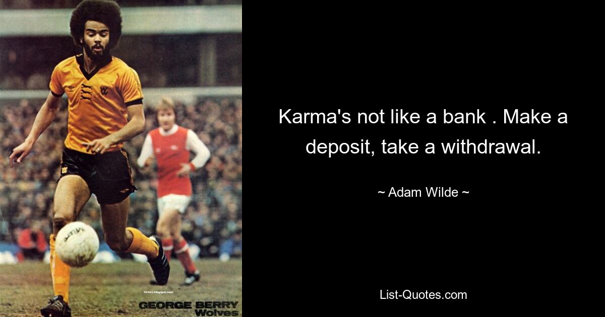 Karma's not like a bank . Make a deposit, take a withdrawal. — © Adam Wilde