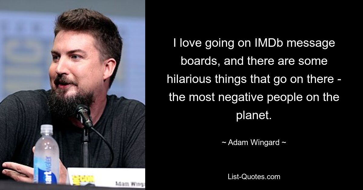 I love going on IMDb message boards, and there are some hilarious things that go on there - the most negative people on the planet. — © Adam Wingard