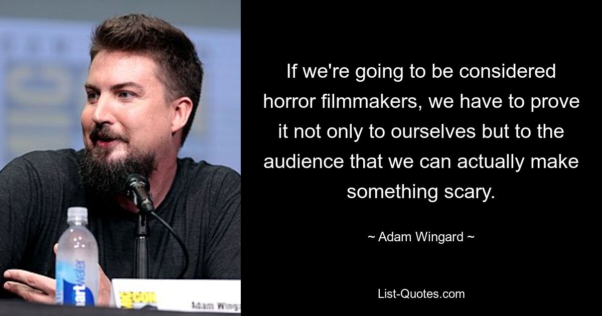 If we're going to be considered horror filmmakers, we have to prove it not only to ourselves but to the audience that we can actually make something scary. — © Adam Wingard