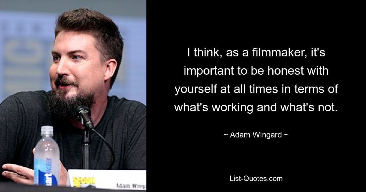 I think, as a filmmaker, it's important to be honest with yourself at all times in terms of what's working and what's not. — © Adam Wingard