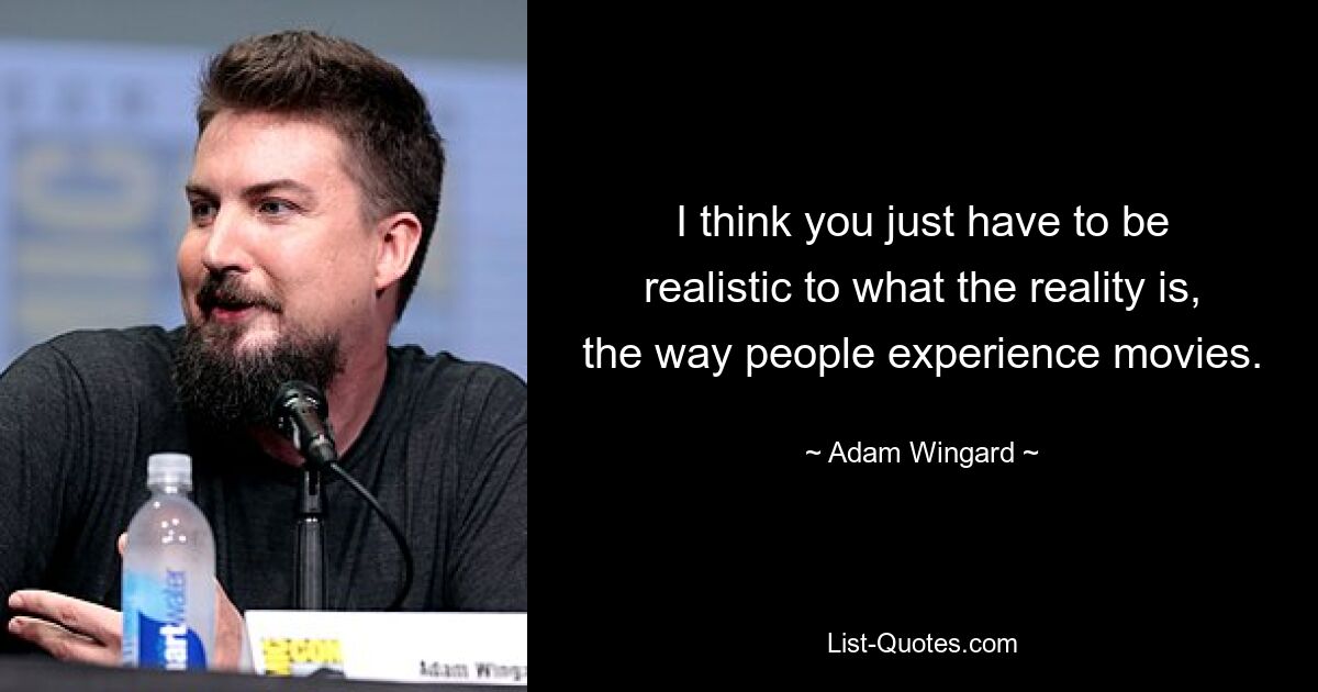 I think you just have to be realistic to what the reality is, the way people experience movies. — © Adam Wingard