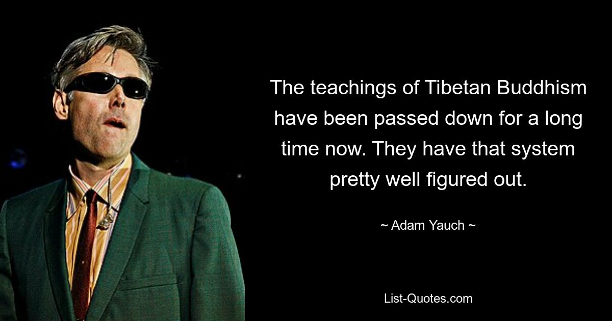 The teachings of Tibetan Buddhism have been passed down for a long time now. They have that system pretty well figured out. — © Adam Yauch