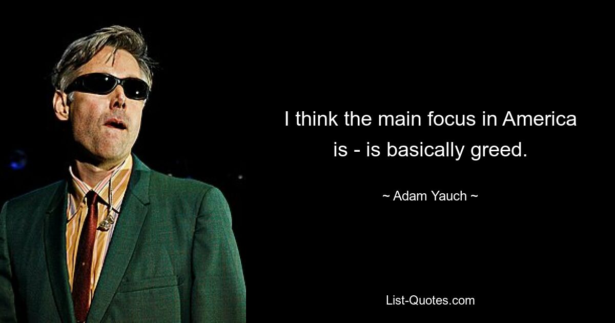 I think the main focus in America is - is basically greed. — © Adam Yauch