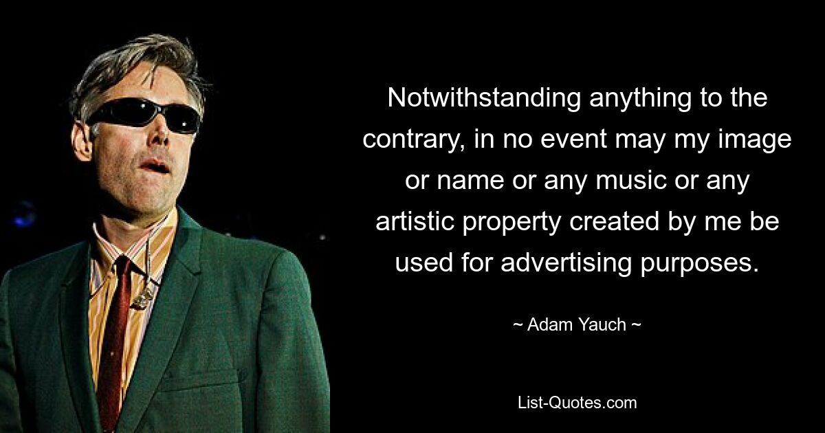 Notwithstanding anything to the contrary, in no event may my image or name or any music or any artistic property created by me be used for advertising purposes. — © Adam Yauch