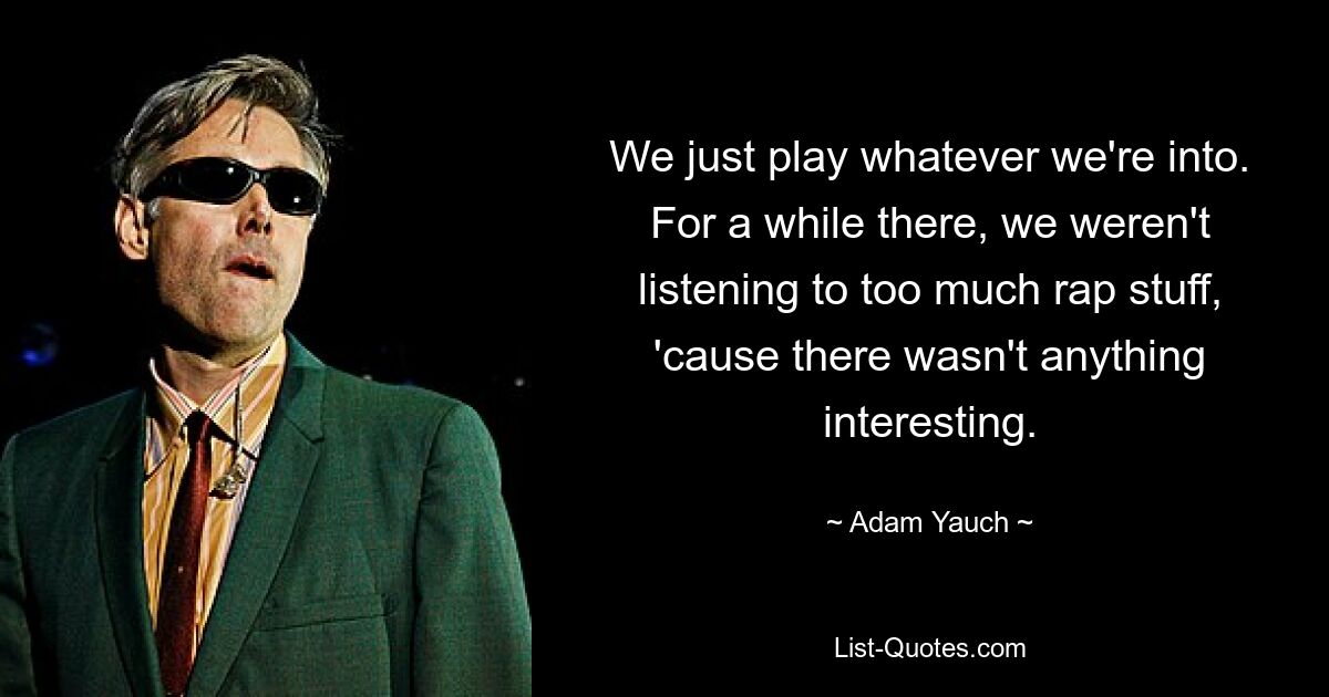 We just play whatever we're into. For a while there, we weren't listening to too much rap stuff, 'cause there wasn't anything interesting. — © Adam Yauch