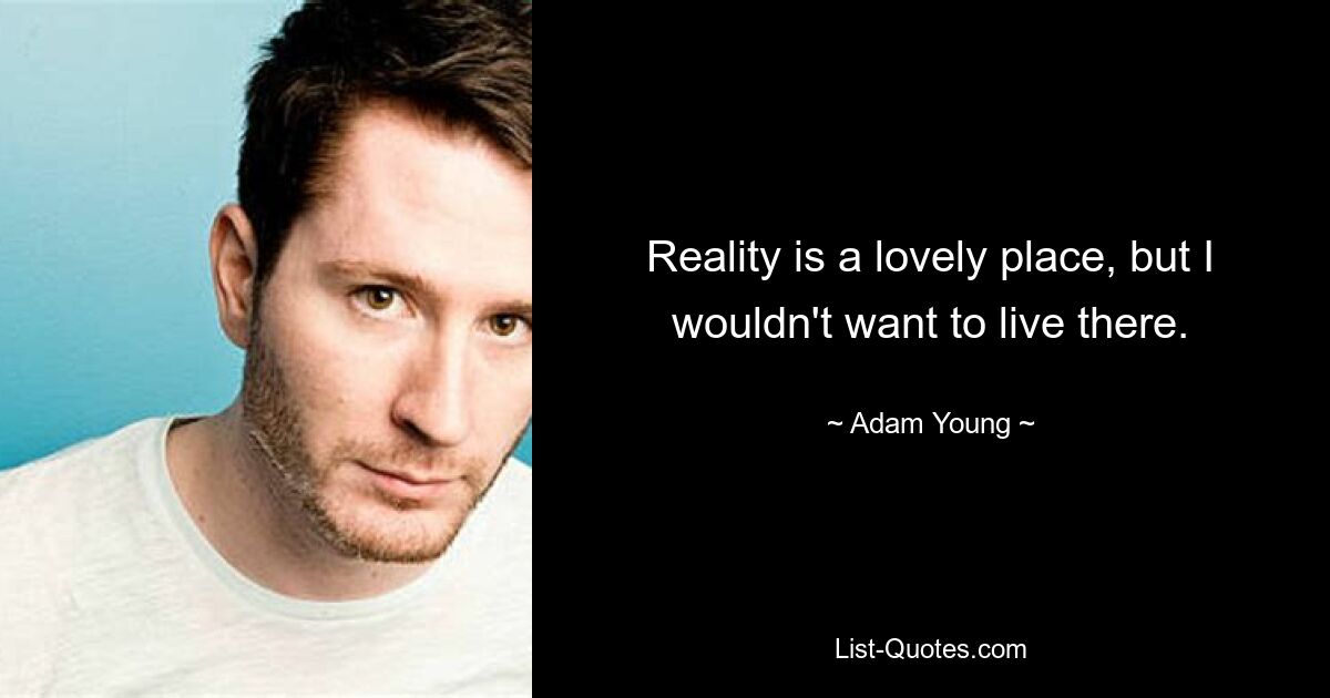 Reality is a lovely place, but I wouldn't want to live there. — © Adam Young