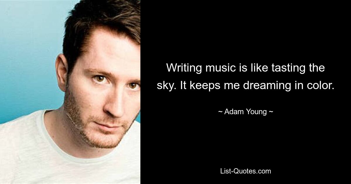 Writing music is like tasting the sky. It keeps me dreaming in color. — © Adam Young