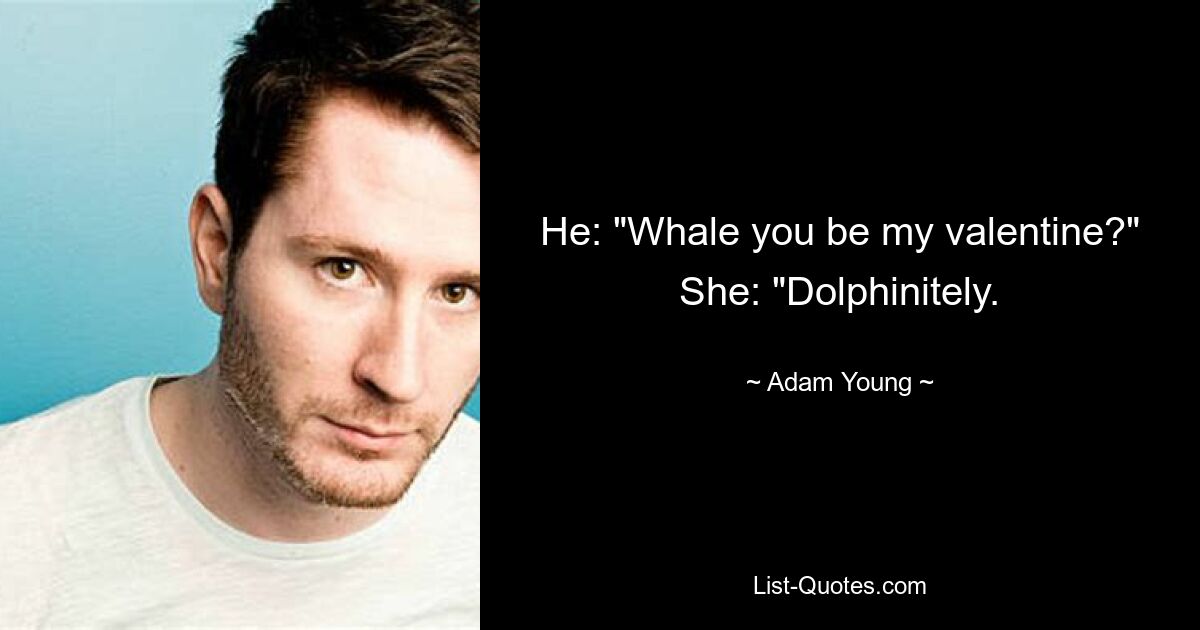 He: "Whale you be my valentine?" She: "Dolphinitely. — © Adam Young