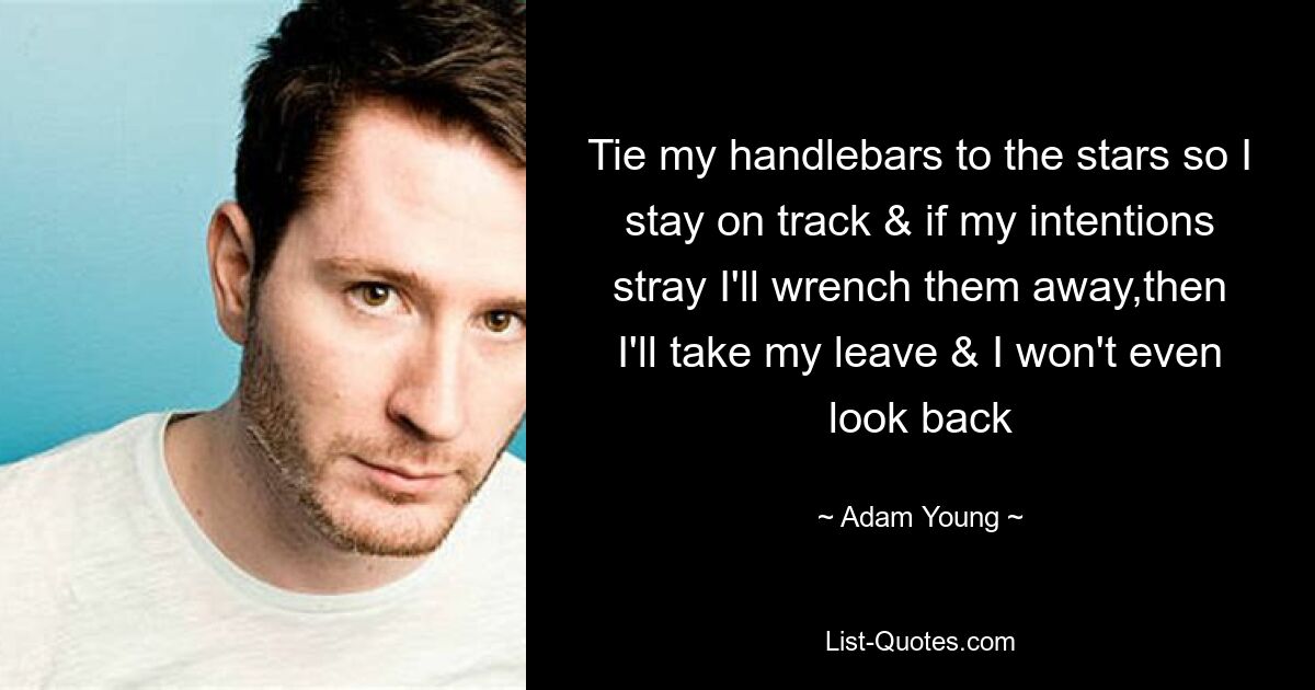 Tie my handlebars to the stars so I stay on track & if my intentions stray I'll wrench them away,then I'll take my leave & I won't even look back — © Adam Young