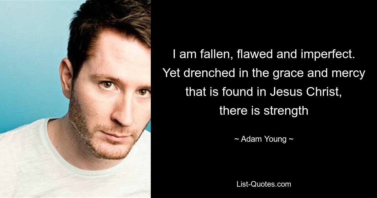 I am fallen, flawed and imperfect. Yet drenched in the grace and mercy that is found in Jesus Christ, there is strength — © Adam Young