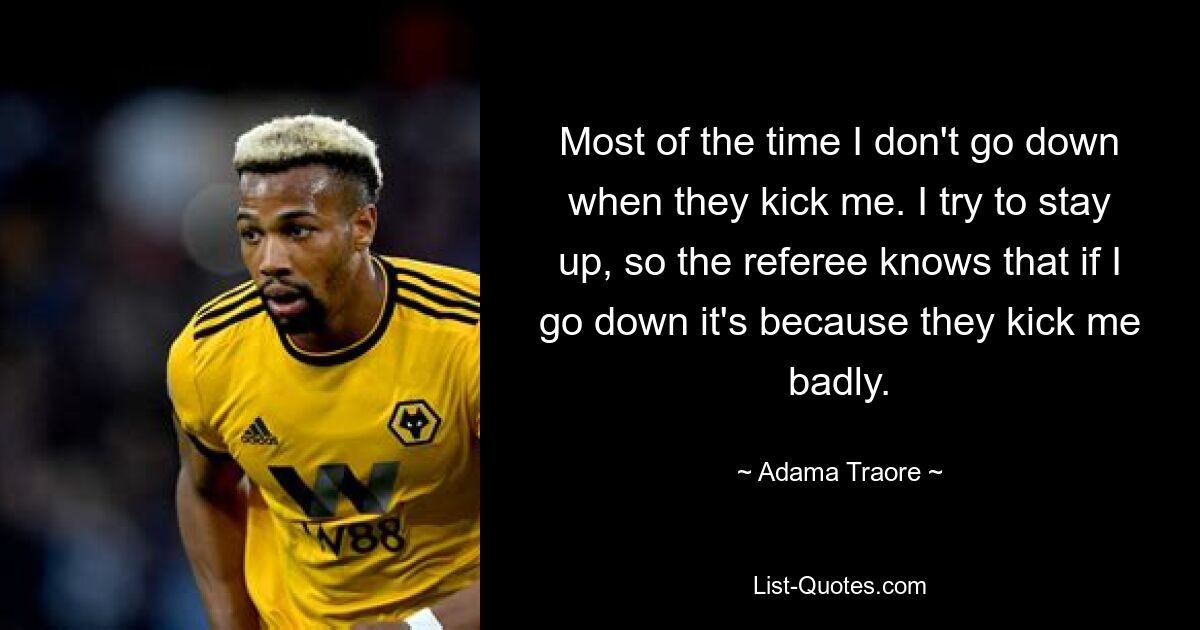 Most of the time I don't go down when they kick me. I try to stay up, so the referee knows that if I go down it's because they kick me badly. — © Adama Traore