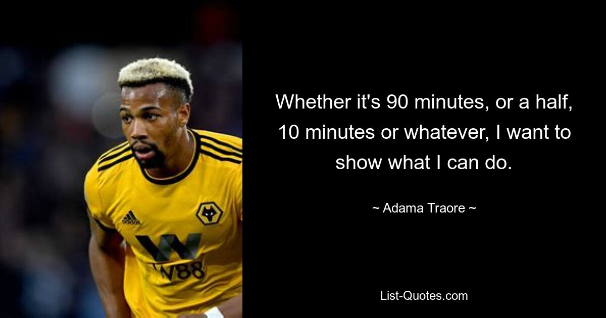 Whether it's 90 minutes, or a half, 10 minutes or whatever, I want to show what I can do. — © Adama Traore