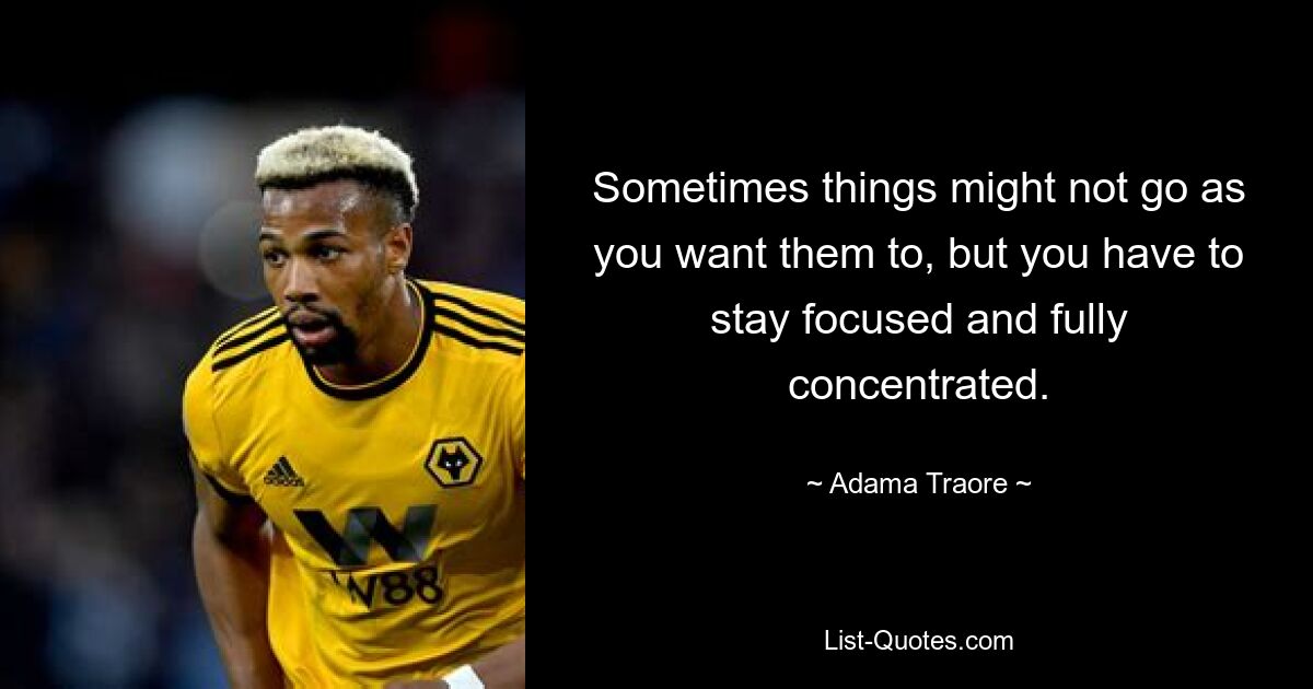 Sometimes things might not go as you want them to, but you have to stay focused and fully concentrated. — © Adama Traore