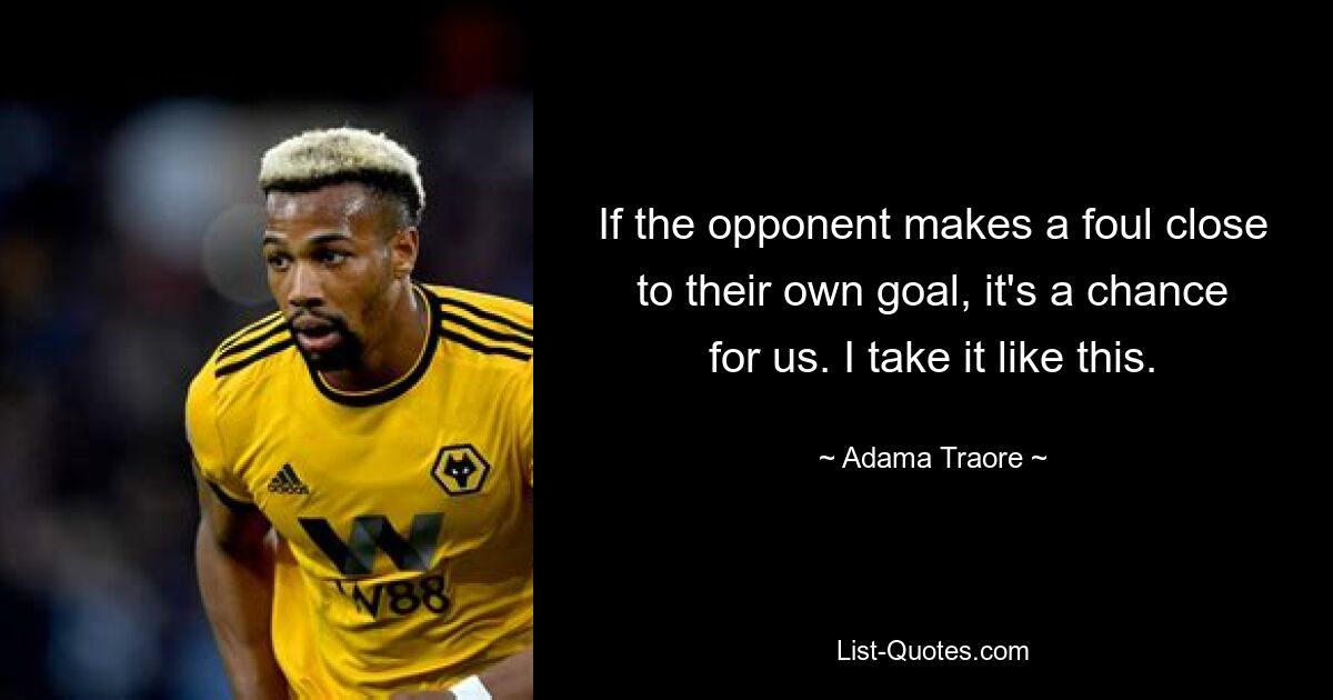 If the opponent makes a foul close to their own goal, it's a chance for us. I take it like this. — © Adama Traore