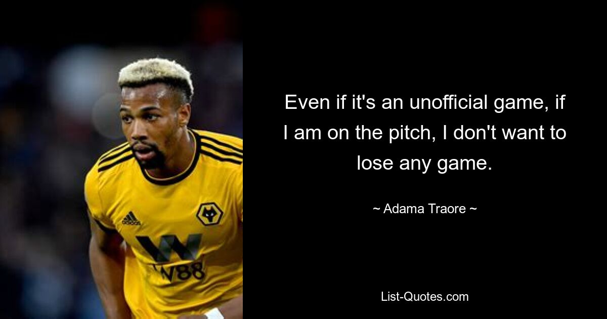 Even if it's an unofficial game, if I am on the pitch, I don't want to lose any game. — © Adama Traore