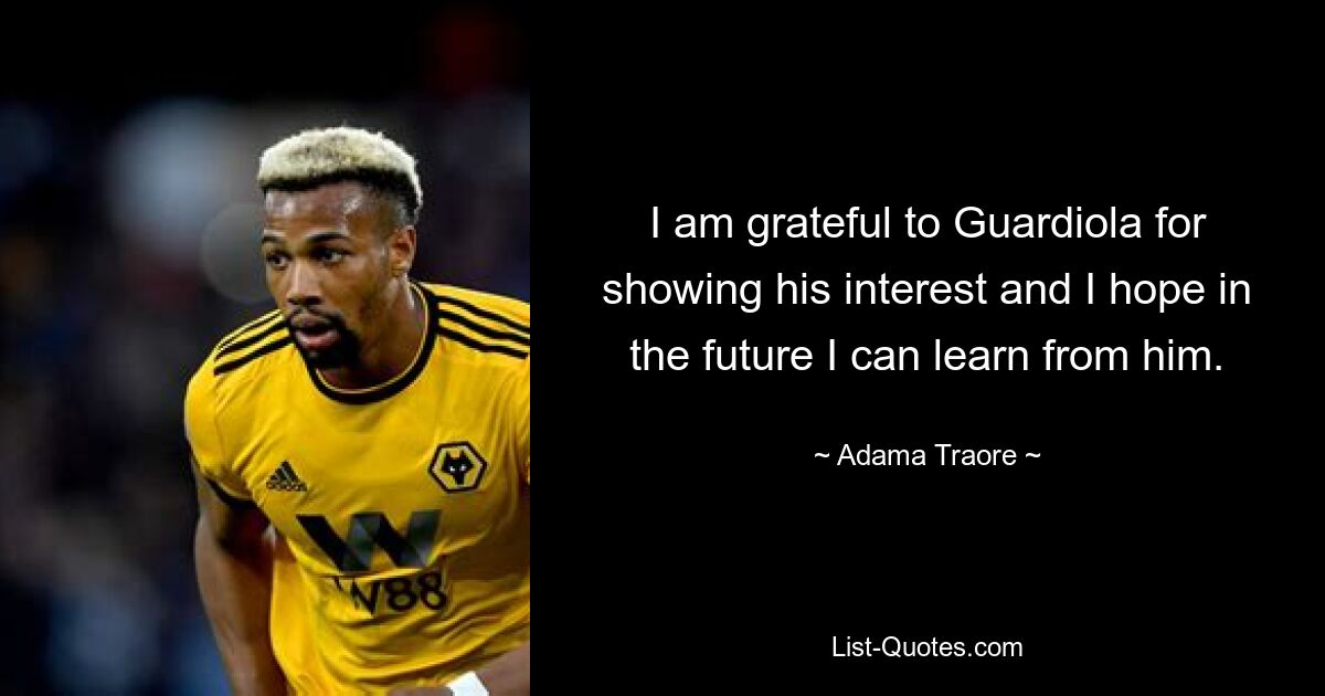 I am grateful to Guardiola for showing his interest and I hope in the future I can learn from him. — © Adama Traore