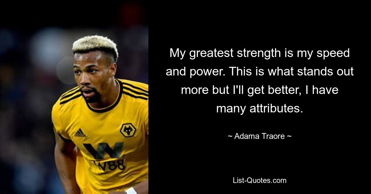 My greatest strength is my speed and power. This is what stands out more but I'll get better, I have many attributes. — © Adama Traore