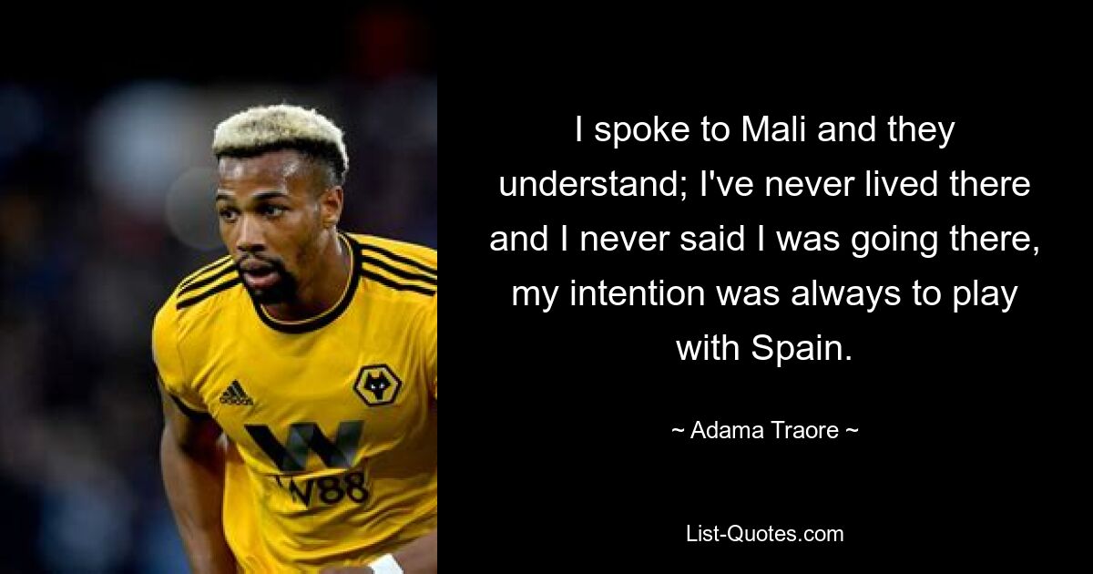 I spoke to Mali and they understand; I've never lived there and I never said I was going there, my intention was always to play with Spain. — © Adama Traore