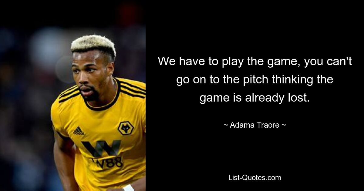 We have to play the game, you can't go on to the pitch thinking the game is already lost. — © Adama Traore