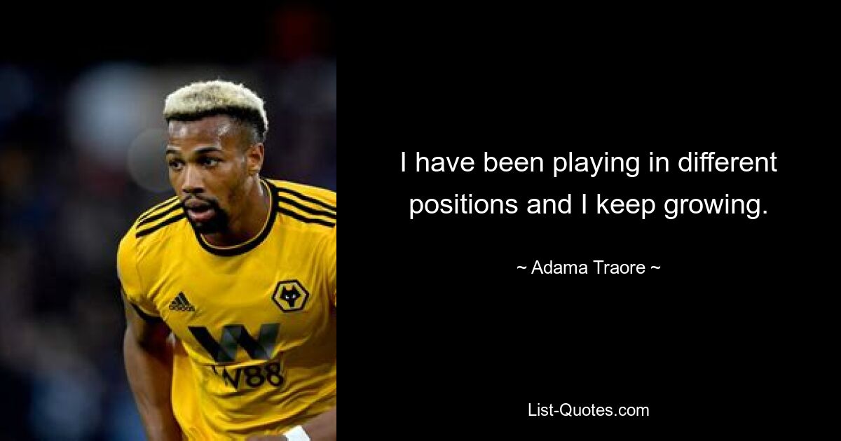 I have been playing in different positions and I keep growing. — © Adama Traore