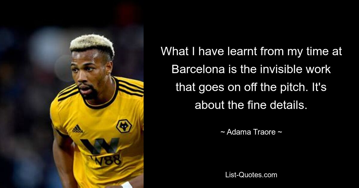 What I have learnt from my time at Barcelona is the invisible work that goes on off the pitch. It's about the fine details. — © Adama Traore