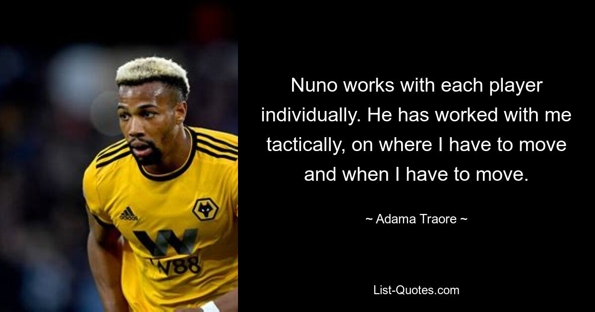 Nuno works with each player individually. He has worked with me tactically, on where I have to move and when I have to move. — © Adama Traore