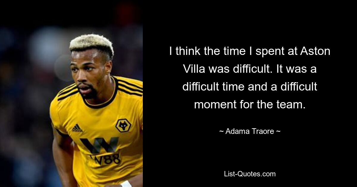 I think the time I spent at Aston Villa was difficult. It was a difficult time and a difficult moment for the team. — © Adama Traore