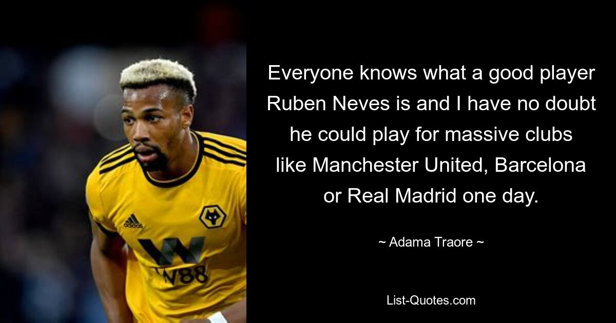 Everyone knows what a good player Ruben Neves is and I have no doubt he could play for massive clubs like Manchester United, Barcelona or Real Madrid one day. — © Adama Traore