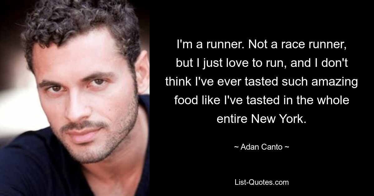 I'm a runner. Not a race runner, but I just love to run, and I don't think I've ever tasted such amazing food like I've tasted in the whole entire New York. — © Adan Canto