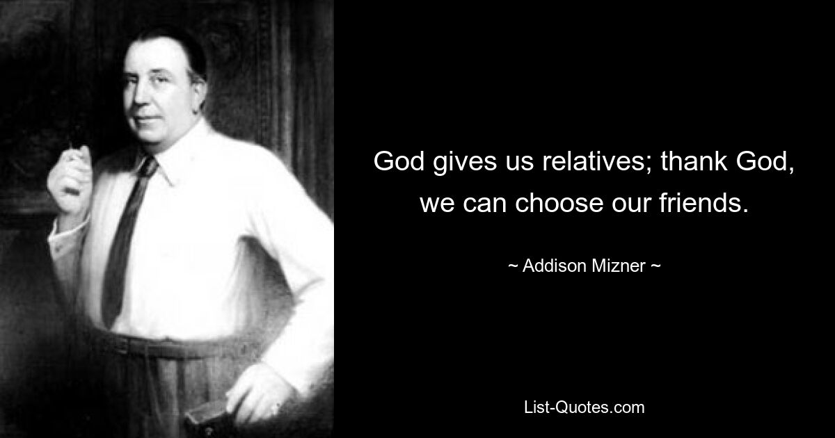 God gives us relatives; thank God, we can choose our friends. — © Addison Mizner