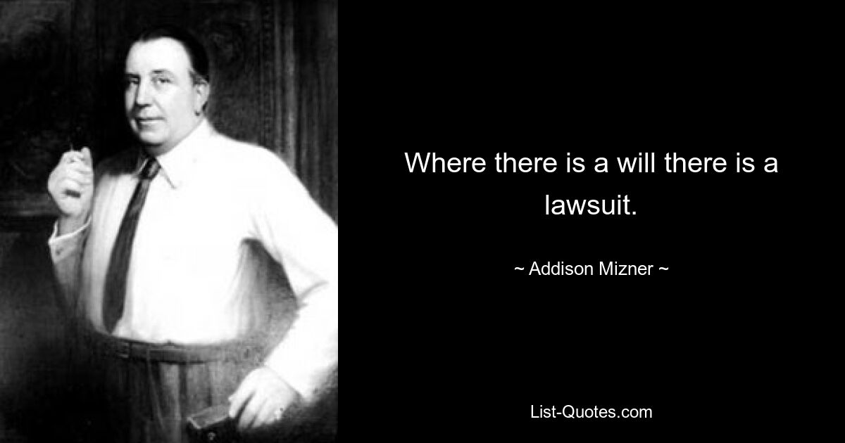 Where there is a will there is a lawsuit. — © Addison Mizner