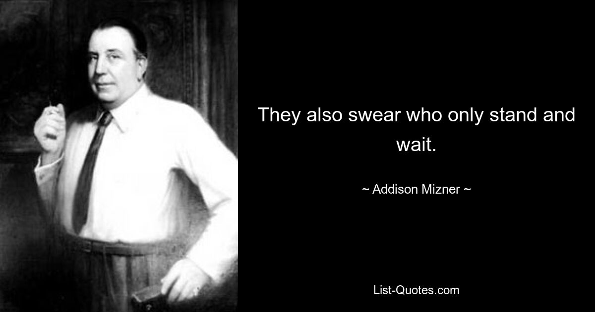 They also swear who only stand and wait. — © Addison Mizner