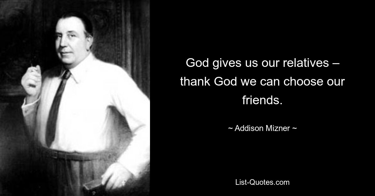 God gives us our relatives – thank God we can choose our friends. — © Addison Mizner