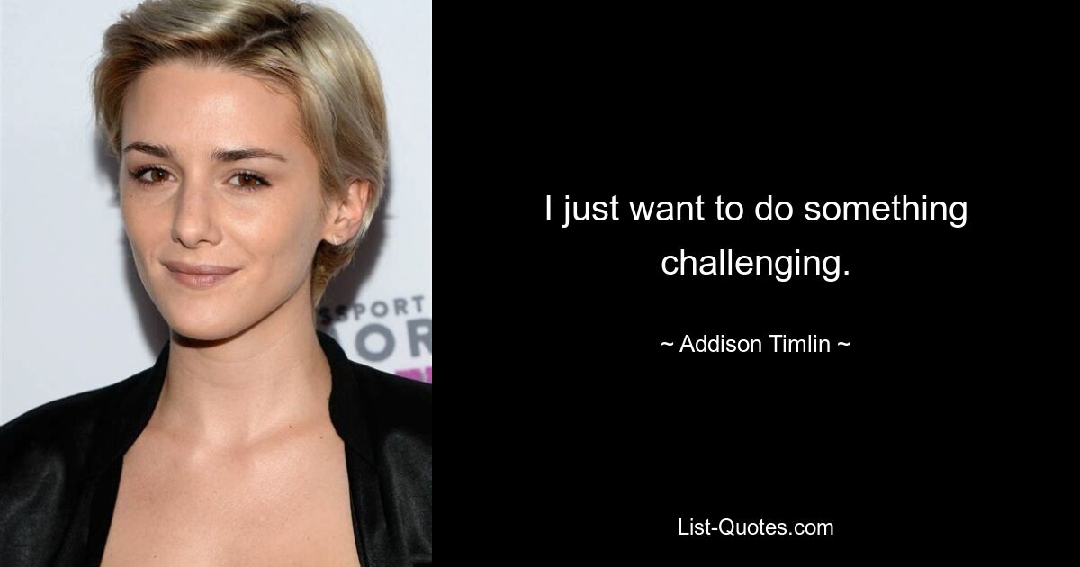 I just want to do something challenging. — © Addison Timlin