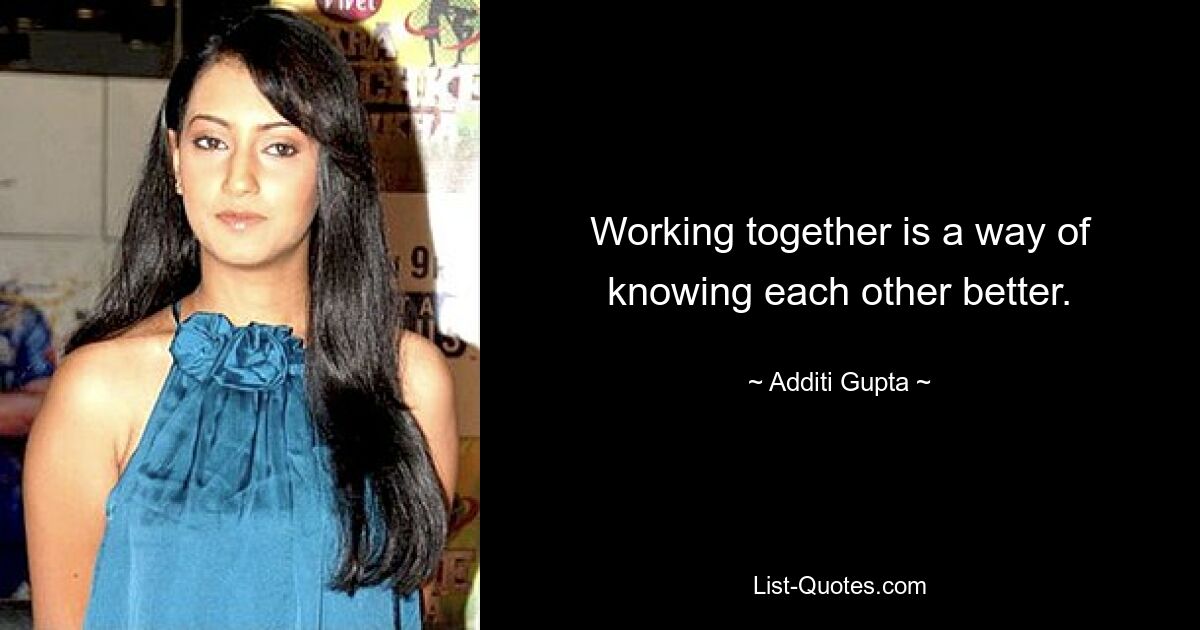 Working together is a way of knowing each other better. — © Additi Gupta