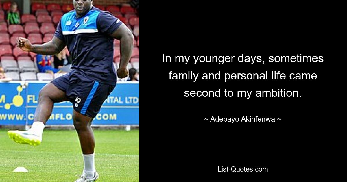 In my younger days, sometimes family and personal life came second to my ambition. — © Adebayo Akinfenwa