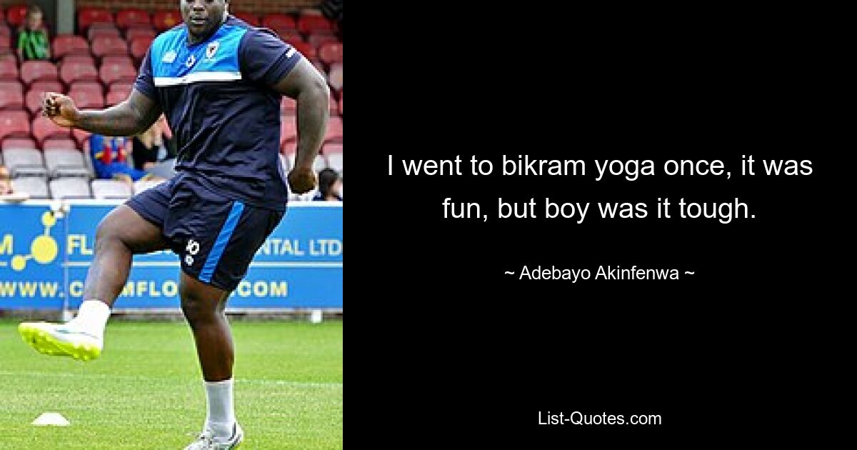 I went to bikram yoga once, it was fun, but boy was it tough. — © Adebayo Akinfenwa