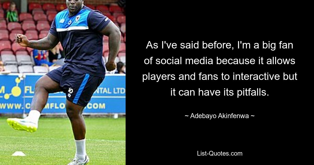 As I've said before, I'm a big fan of social media because it allows players and fans to interactive but it can have its pitfalls. — © Adebayo Akinfenwa