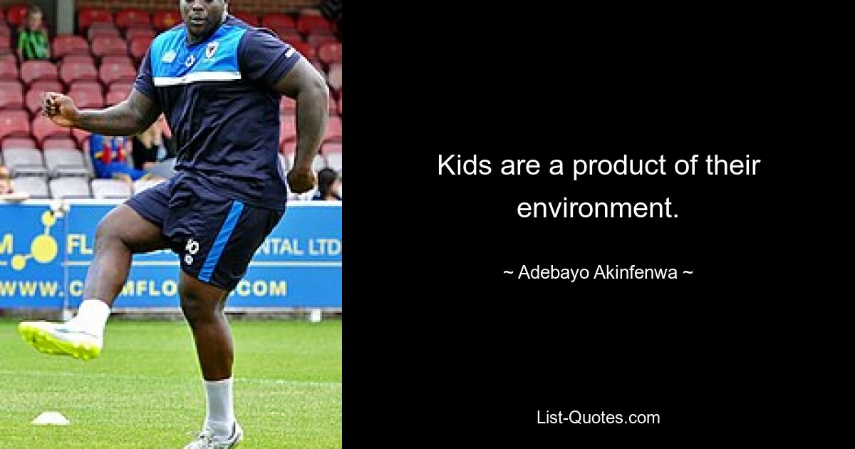 Kids are a product of their environment. — © Adebayo Akinfenwa