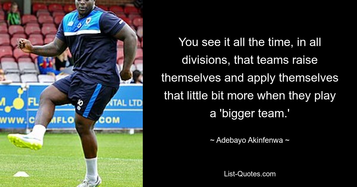 You see it all the time, in all divisions, that teams raise themselves and apply themselves that little bit more when they play a 'bigger team.' — © Adebayo Akinfenwa