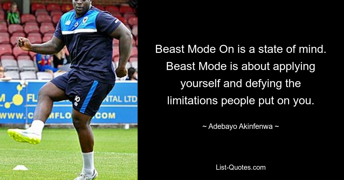 „Beast Mode On“ ist ein Geisteszustand. Im Biestmodus geht es darum, sich selbst zu zeigen und den Einschränkungen zu trotzen, die einem auferlegt werden. — © Adebayo Akinfenwa